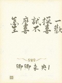 怎么试探一个女生喜不喜欢你