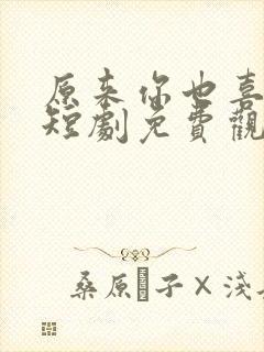 原来你也喜欢我短剧免费观看高清