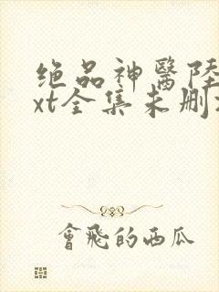 绝品神医陆逸txt全集未删减版