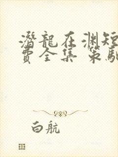 潜龙在渊短剧免费全集 策驰影院