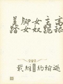 美脚女主高跟踩踏女奴跪舔