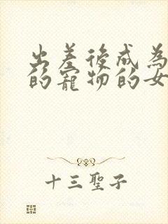 出差后成为老板的宠物的女朋友