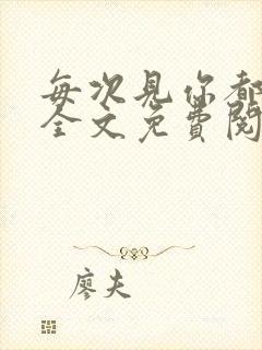 每次见你都想你全文免费阅读