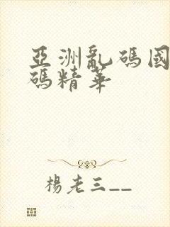 亚洲乱码国产乱码精华