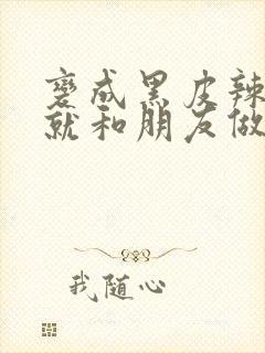 变成黑皮辣妹后就和朋友做了