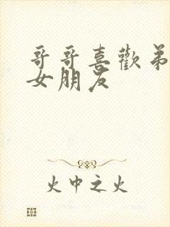 哥哥喜欢弟弟的女朋友