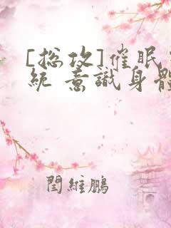 [总攻]催眠系统 意识身体