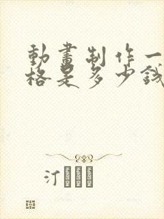 动画制作一般价格是多少钱