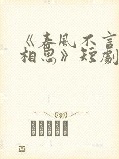 《春风不言勿复相思》短剧免费观看全集