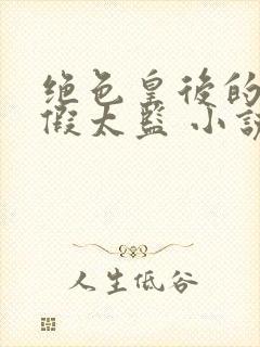 绝色皇后的贴身假太监 小说免费阅读