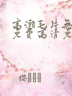 高潮毛片无遮挡免费高清免费