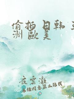 偷拍 日韩 亚洲 欧美