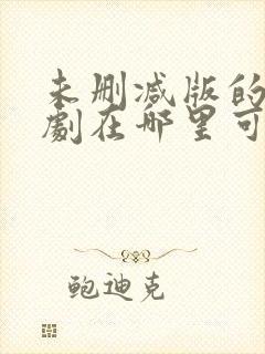 未删减版的电视剧在哪里可以看