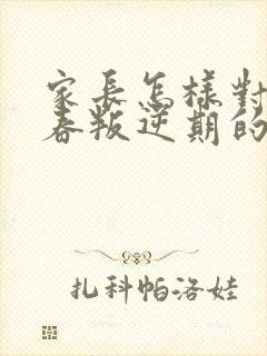 家长怎样对待青春叛逆期的孩子