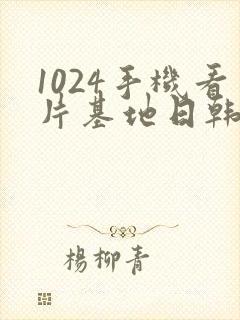 1024手机看片基地日韩