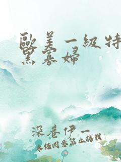 欧美一级特a黄黑寡妇