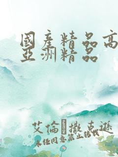 国产精品高清视亚洲精品