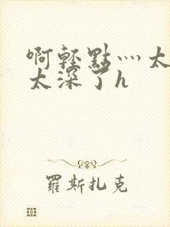 啊轻点灬太粗嗯太深了h