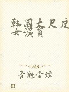 韩国大尺度三级女演员