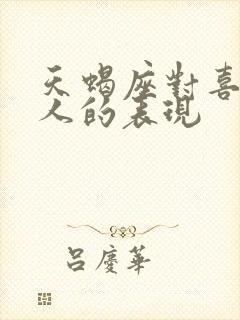 天蝎座对喜欢的人的表现