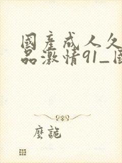 国产成人久久精品激情91_国产成人无