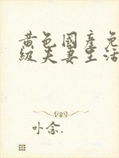 黄色国产免费一级夫妻生活片