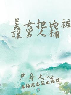 美女把内裤脱了让男人桶