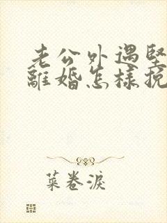 老公外遇坚决要离婚怎样挽回