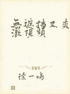 无遮挡又爽又刺激视频