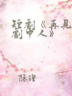 短剧《再见已无剧中人》