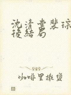 沈清棠裴琮之最后结局