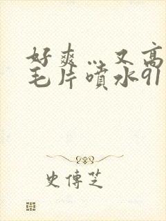 好爽…又高潮了毛片喷水91