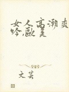 女人高潮爽到呻吟,欧美