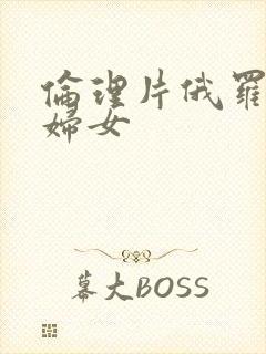 伦理片俄罗斯老妇女