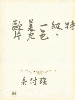 欧美一级特黄大片免色丶