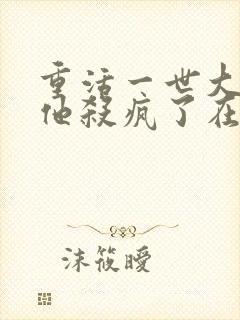 重活一世大少爷他杀疯了在线