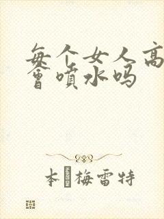 每个女人高潮都会喷水吗