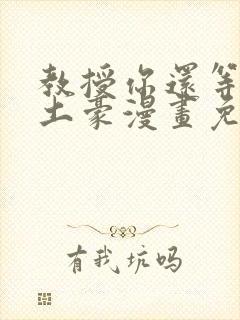 教授你还等什么土豪漫画免费观看