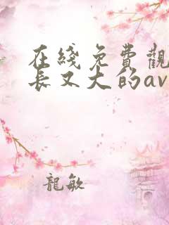 在线免费观看又长又大的av毛片