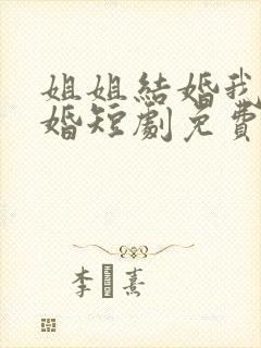 姐姐结婚我也结婚短剧免费观看全集高清