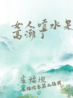 女人喷水是不是高潮了