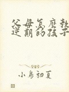 父母怎么教育叛逆期的孩子呢