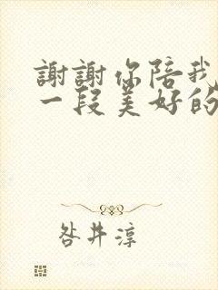 谢谢你陪我度过一段美好的时光