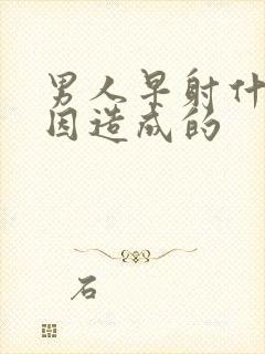 男人早射什么原因造成的