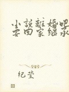 小说离婚吧,我要回家继承亿万家产