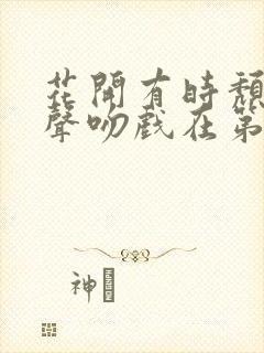 花开有时颓靡无声吻戏在第几集