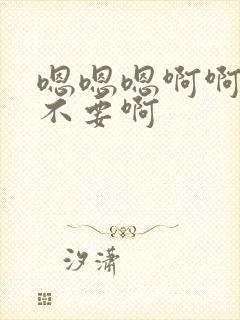 嗯嗯嗯啊啊啊啊不要啊