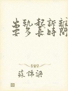 出轨起诉离婚需要多长时间判离婚