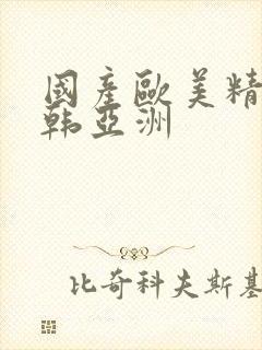 国产欧美精品日韩亚洲