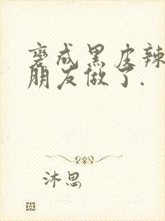 变成黑皮辣妹跟朋友做了.